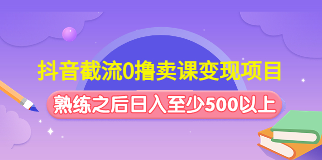 抖音截流0撸卖课变现项目：这个玩法熟练之后日入至少500以上-引流课程论坛-推荐版块-梧桐有术