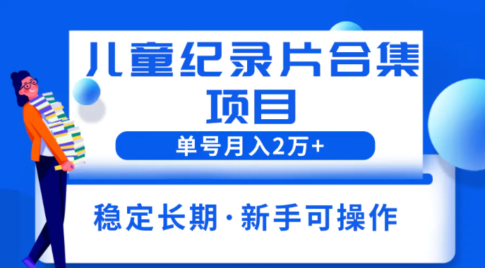 2023儿童纪录片合集项目，单个账号轻松月入2w+-梧桐有术