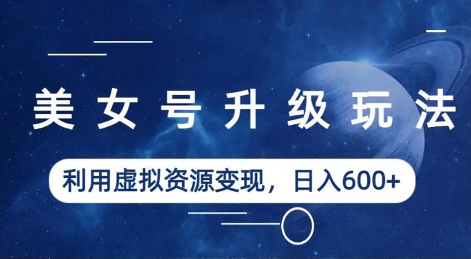 美女号升级玩法，利用虚拟资源变现，日入600+（教程+素材）-梧桐有术