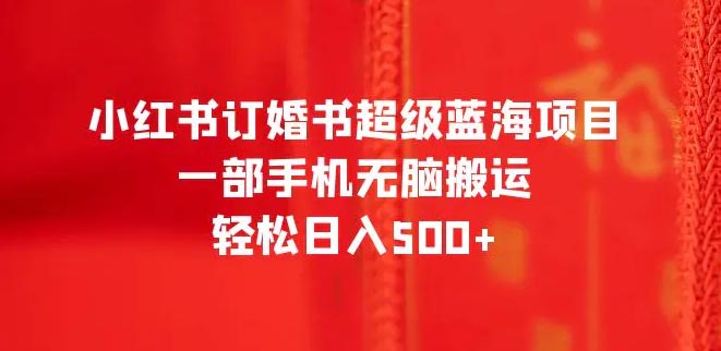 小红书订婚书超级蓝海项目，一部手机无脑搬运，轻松日入500+-梧桐有术