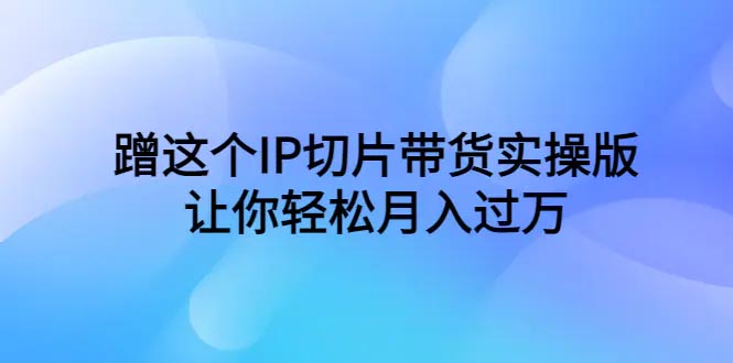 抖音直播IP切片带货实操版，让你轻松月入过万（教程+素材）-梧桐有术