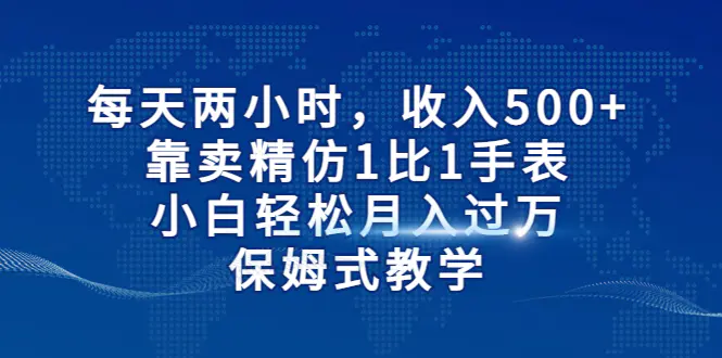 每天两小时，收入500+，靠卖精仿1比1手表，小白轻松月入过万！-梧桐有术