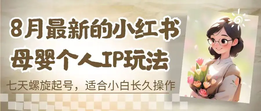 8月最新的小红书母婴个人IP玩法，七天螺旋起号 小白长久操作-梧桐有术