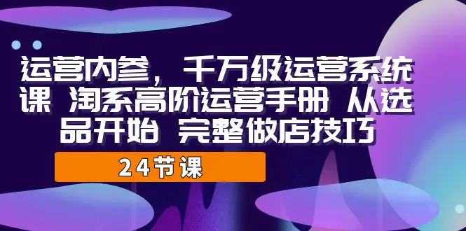 运营·内参 千万级·运营系统课 淘系高阶运营手册 从选品开始-梧桐有术