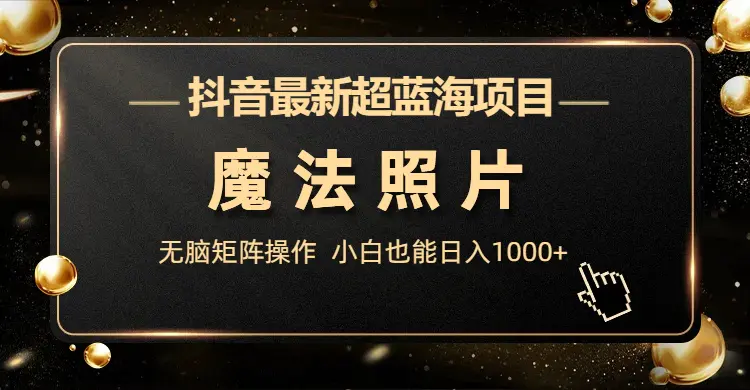 抖音最新超蓝海项目，魔法照片，无脑矩阵操作，小白也能日入1000+-梧桐有术