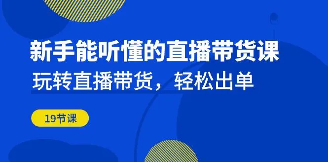 新手能听懂的直播带货课：玩转直播带货，轻松出单（19节课）-梧桐有术