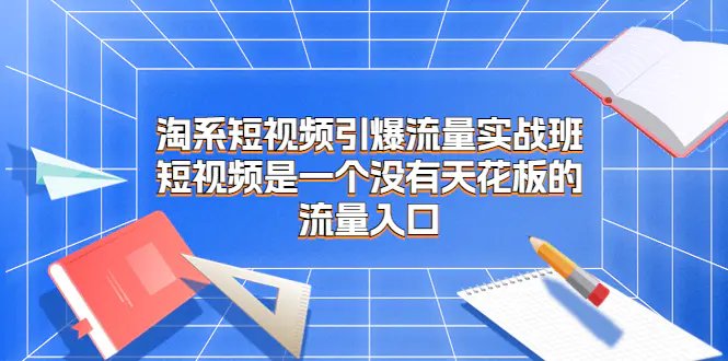 淘系短视频引爆流量实战班，短视频是一个没有天花板的流量入口-梧桐有术
