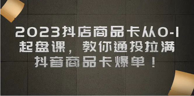2023抖店商品卡从0-1 起盘课，教你通投拉满，抖音商品卡爆单！-梧桐有术