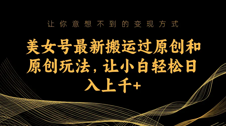 美女号最新搬运过原创和原创玩法，让小白轻松日入上千+-梧桐有术