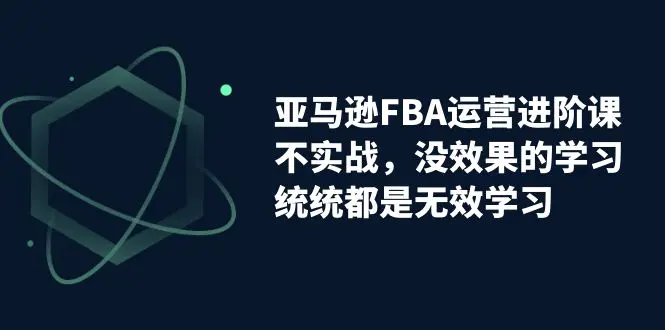亚马逊-FBA运营进阶课，不实战，没效果的学习，统统都是无效学习-梧桐有术