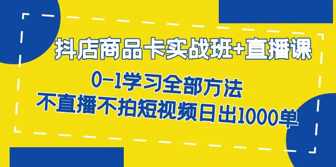 抖店商品卡实战班+直播课 0-1 不直播不拍短视频日出1000单-梧桐有术