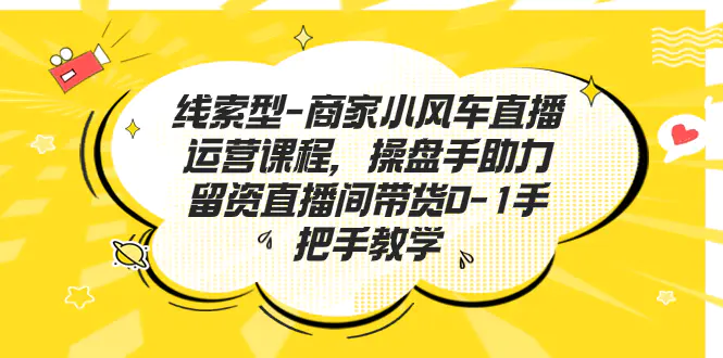 线索型-商家小风车直播运营课程，操盘手助力留资直播间带货0-1-梧桐有术