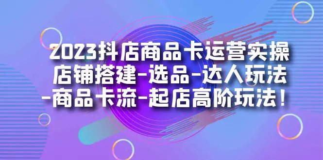 抖店商品卡运营实操：店铺搭建-选品-达人玩法-商品卡流-起店高阶-梧桐有术