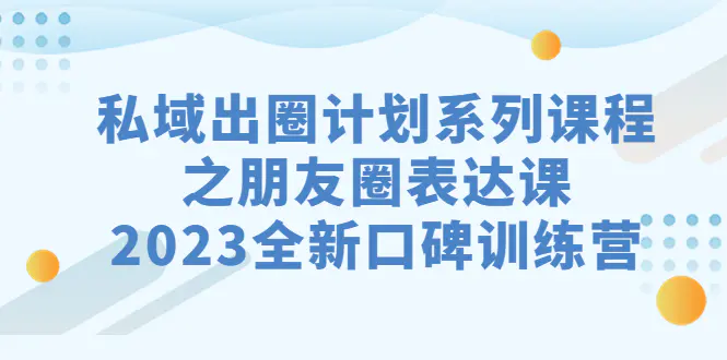 私域-出圈计划系列课程之朋友圈-表达课，2023全新口碑训练营-梧桐有术