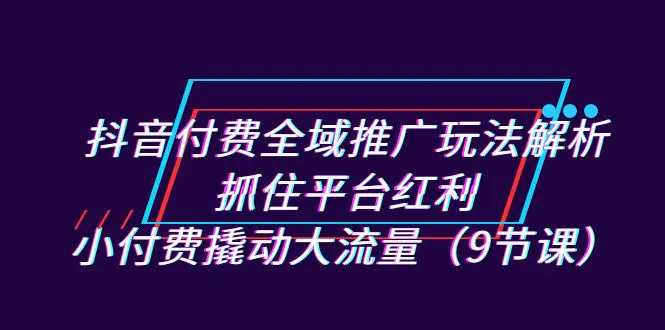抖音付费全域推广玩法解析：抓住平台红利，小付费撬动大流量-梧桐有术