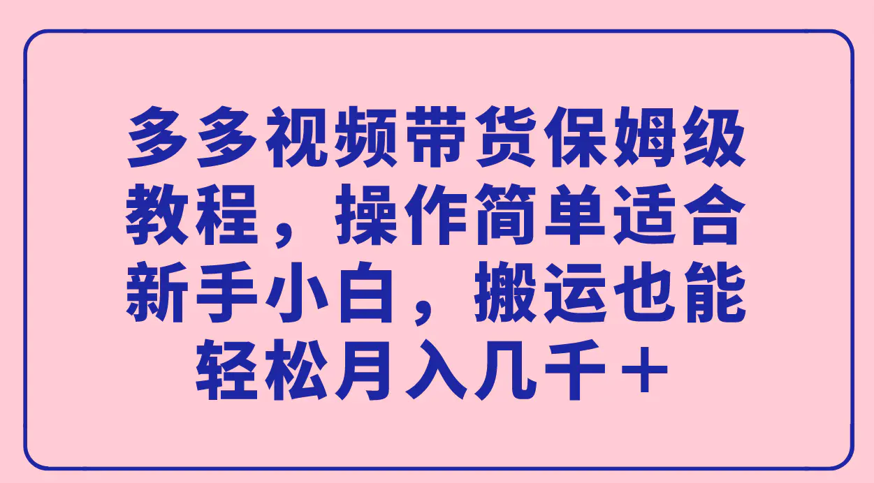 多多视频带货保姆级教程，操作简单适合新手小白，轻松月入几千＋-梧桐有术