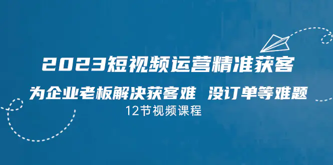 2023短视频·运营精准获客，为企业老板解决获客难 没订单等难题-梧桐有术