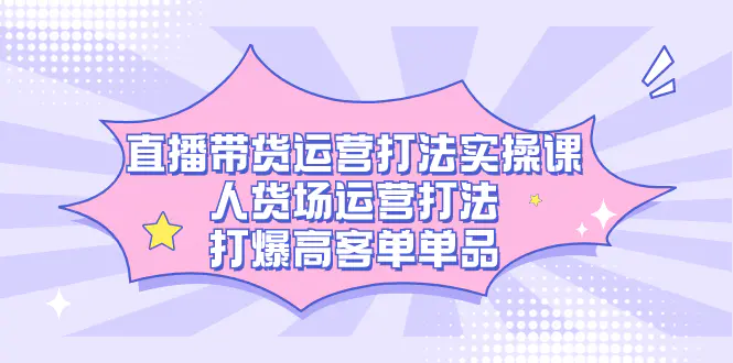 直播带货运营打法实操课，人货场运营打法，打爆高客单单品-梧桐有术