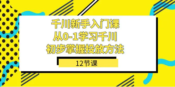 千川-新手入门课，从0-1学习千川，初步掌握投放方法（12节课）-梧桐有术