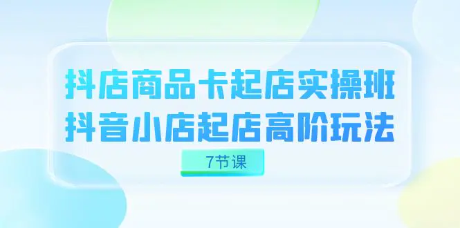 抖店-商品卡起店实战班，抖音小店起店高阶玩法（7节课）-梧桐有术