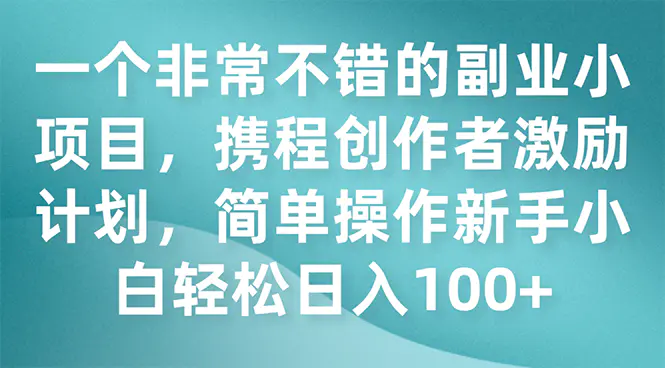 非常不错的副业小项目，携程创作者激励计划，新手小白日入100+-梧桐有术