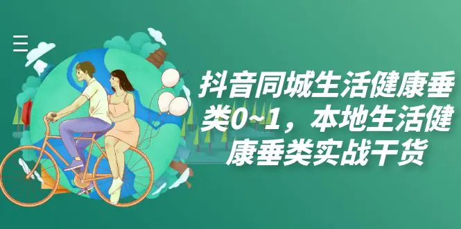 抖音同城生活健康垂类0~1，本地生活健康垂类实战干货（17节课）-梧桐有术