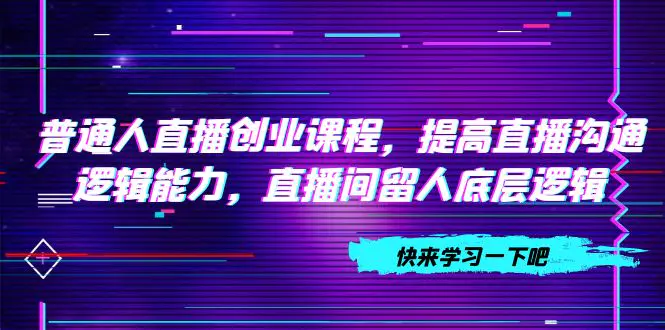 普通人直播创业课程，提高直播沟通逻辑能力，直播间留人底层逻辑-梧桐有术