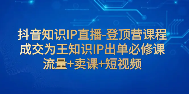 抖音知识IP直播：成交为王知识IP出单必修课 流量+卖课+短视频-梧桐有术