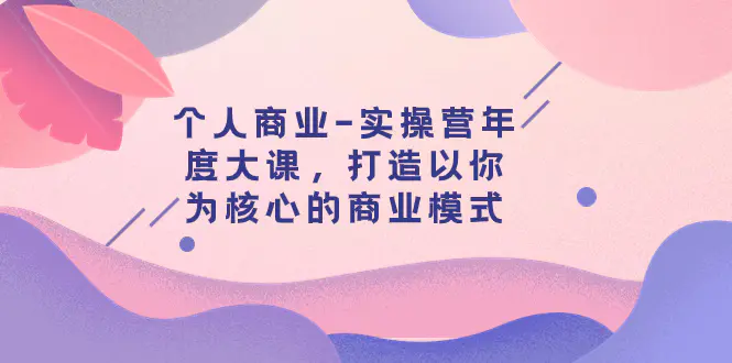 个人商业-实操营年度大课，打造以你为核心的商业模式（29节课）-梧桐有术