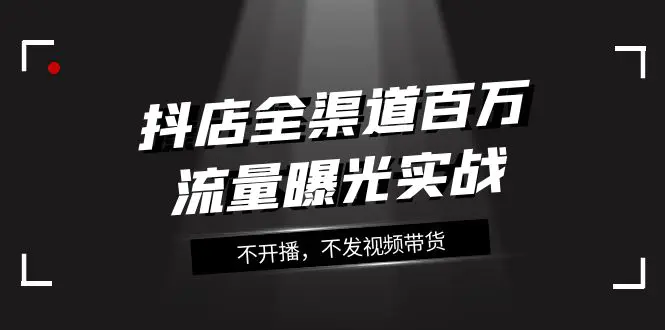 抖店-全渠道百万流量曝光实战，不开播，不发视频带货（16节课）-梧桐有术