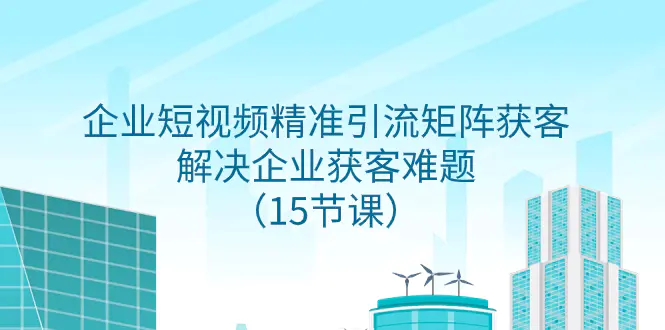 企业短视频精准引流矩阵获客，解决企业获客难题（15节课）-梧桐有术