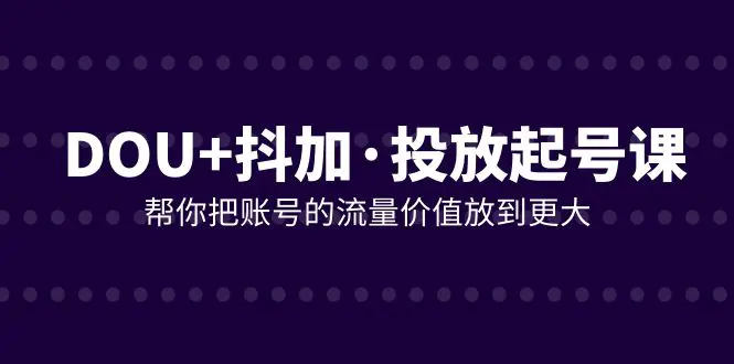 DOU+抖加投放起号课，帮你把账号的流量价值放到更大（21节课）-梧桐有术