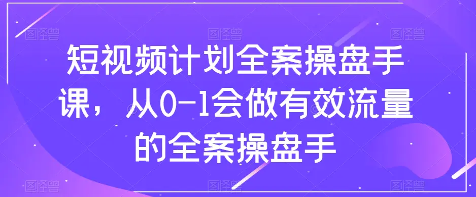 短视频计划-全案操盘手课，从0-1会做有效流量的全案操盘手-梧桐有术