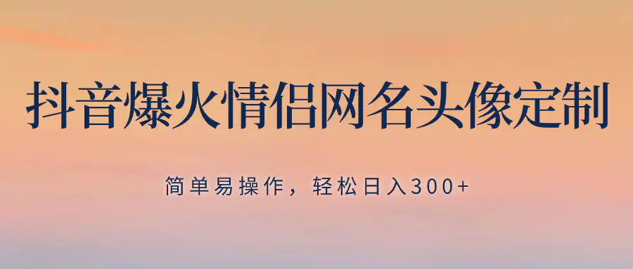 抖音爆火情侣网名头像定制，简单易操作，轻松日入300+，无需养号-梧桐有术