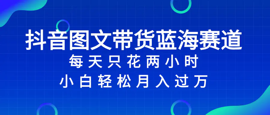 抖音图文带货蓝海赛道，每天只花 2 小时，小白轻松入万-梧桐有术