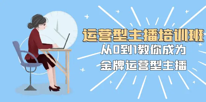 运营型主播培训班：从0到1教你成为金牌运营型主播（25节课）-梧桐有术