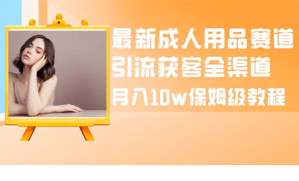 最新成人用品赛道引流获客全渠道，月入10w保姆级教程-梧桐有术