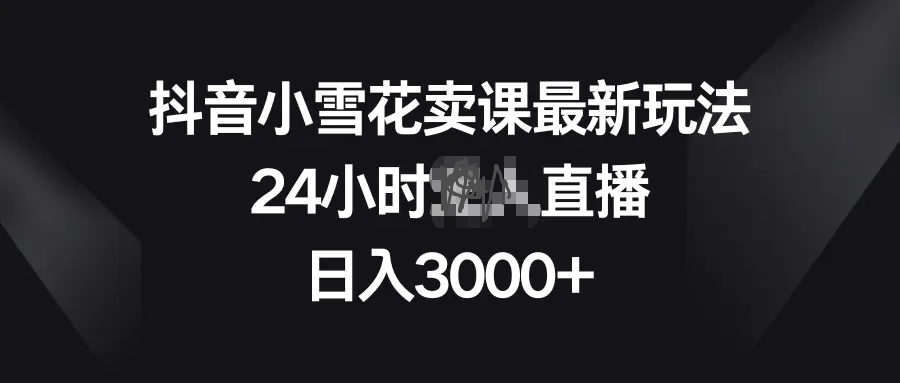 抖音小雪花卖课最新玩法，24小时无需真人出境的直播，日入3000+-梧桐有术