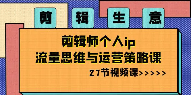 剪辑 生意-剪辑师个人ip流量思维与运营策略课（27节视频课）-梧桐有术