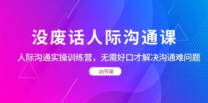 没废话人际沟通课，人际沟通训练营，无需好口才解决沟通难问题-梧桐有术