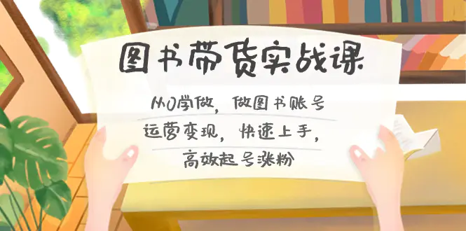 图书带货实战课2.0，从0学做，做图书账号运营变现，高效起号涨粉-梧桐有术