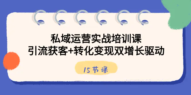 私域运营实战培训课，引流获客+转化变现双增长驱动（15节课）-梧桐有术
