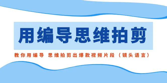 用编导的思维拍剪，教你用编导 思维拍剪出爆款视频片段-梧桐有术