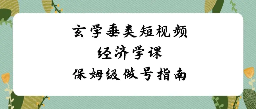 玄学 垂类短视频经济学课，保姆级做号指南（8节课）-梧桐有术