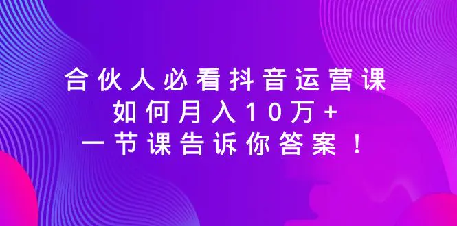 合伙人必看抖音运营课，如何月入10万+，一节课告诉你答案！-梧桐有术