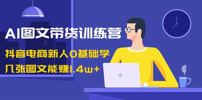 AI图文带货训练营：抖音电商新人0基础学，几张图文能赚1.4w+-梧桐有术