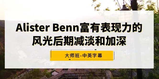 Alister Benn富有表现力的风光后期减淡和加深大师班-中英字幕-梧桐有术