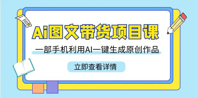 Ai图文带货项目课，一部手机利用AI一键生成原创作品（22节课）-梧桐有术