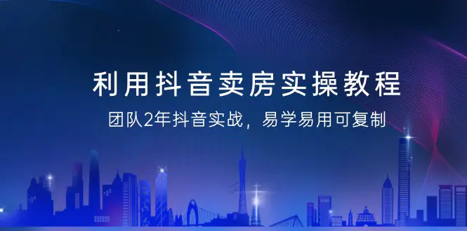 利用抖音-卖房实操教程，团队2年抖音实战，易学易用可复制-梧桐有术