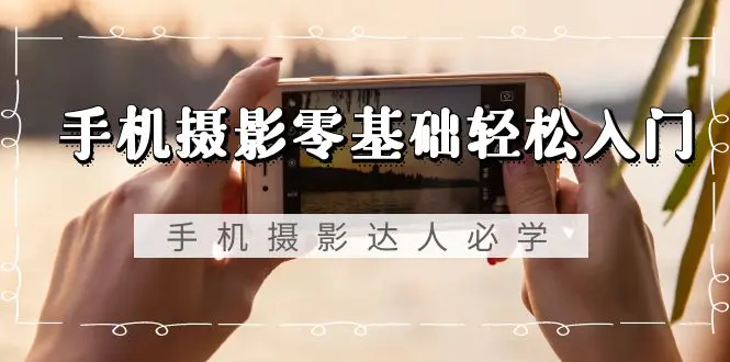 手机摄影零基础轻松入门，手机摄影-达人必学，不限手机品牌-梧桐有术